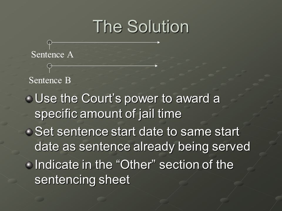 The Solution Sentence A. Sentence B. Use the Court’s power to award a specific amount of jail time.