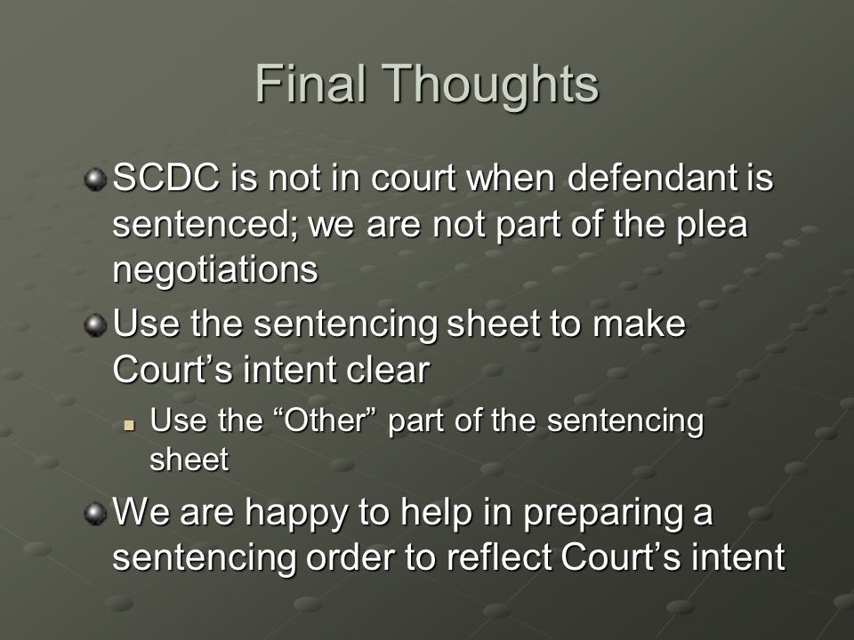 Final Thoughts SCDC is not in court when defendant is sentenced; we are not part of the plea negotiations.