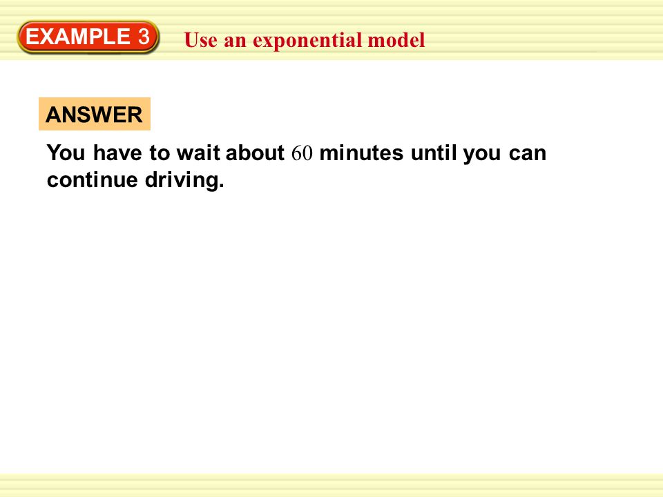 EXAMPLE 3 Use an exponential model. You have to wait about 60 minutes until you can continue driving.
