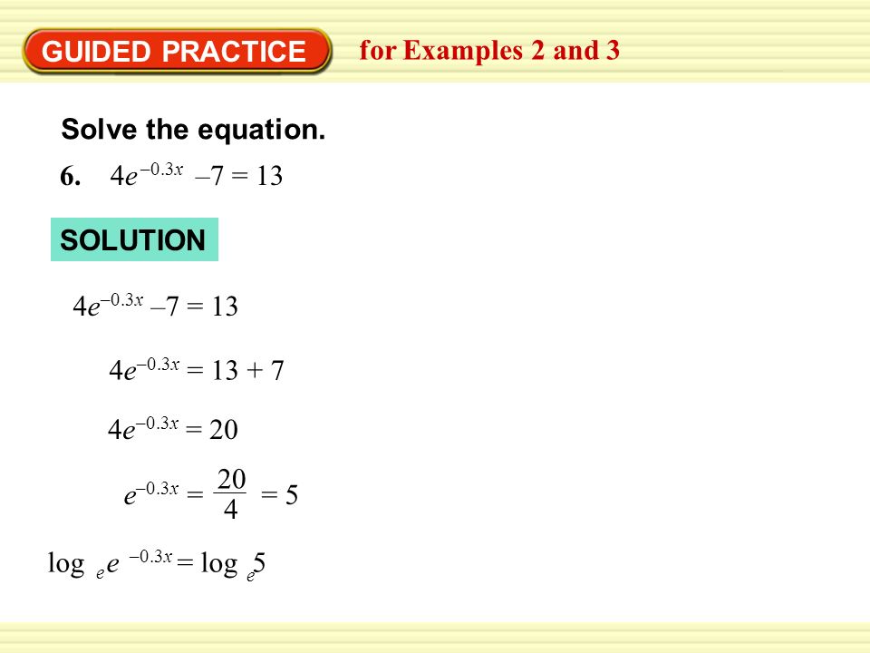 GUIDED PRACTICE for Examples 2 and 3 Solve the equation. 6. 4e –7 = 13
