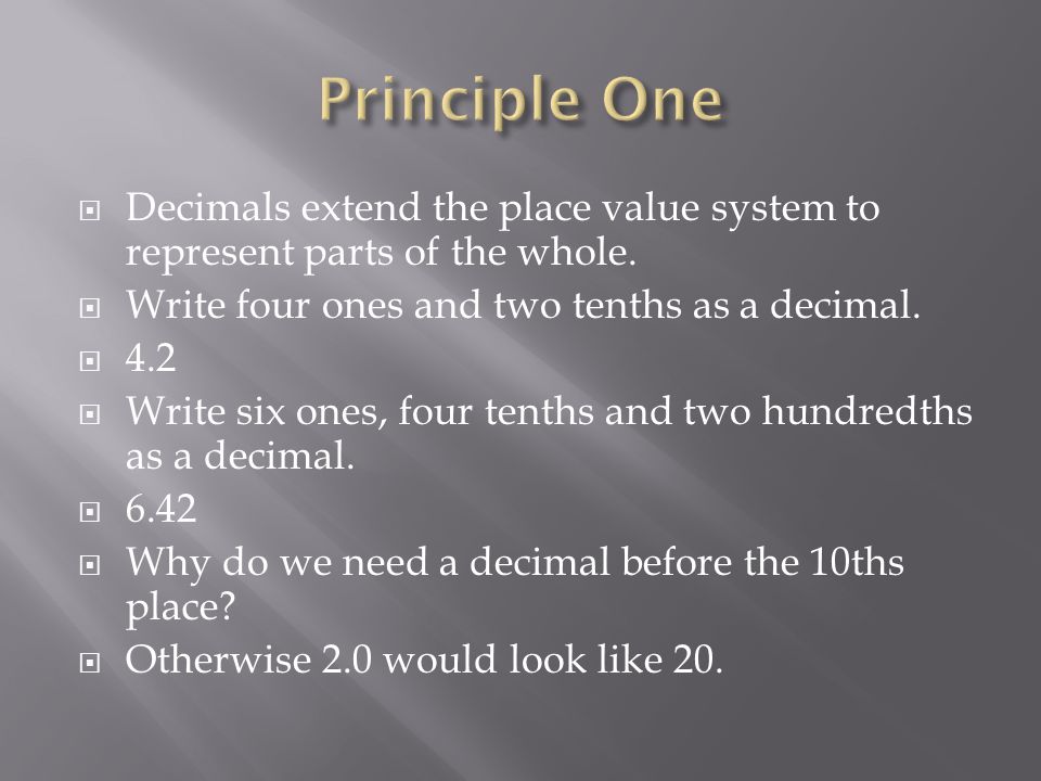 Principle One Decimals extend the place value system to represent parts of the whole. Write four ones and two tenths as a decimal.