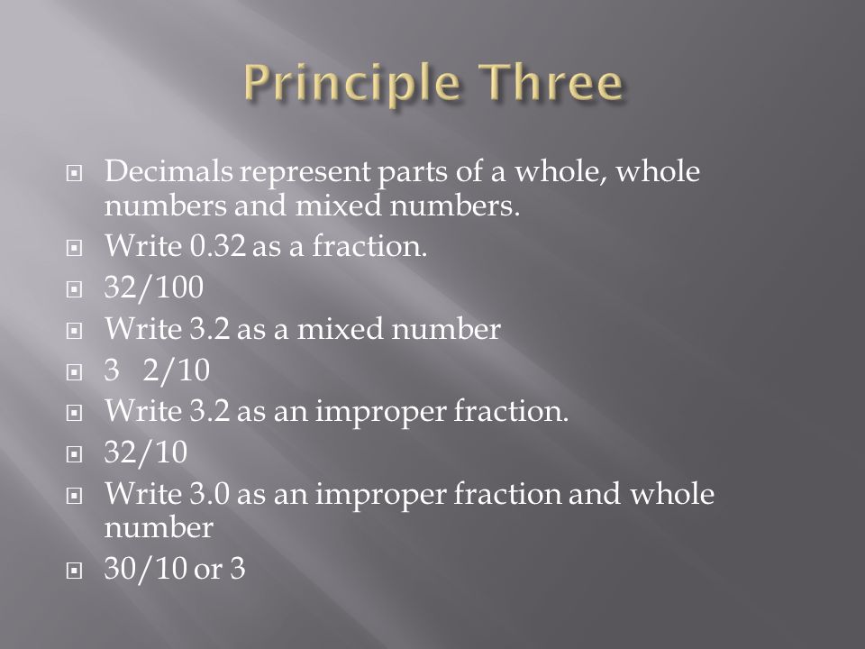 Principle Three Decimals represent parts of a whole, whole numbers and mixed numbers. Write 0.32 as a fraction.