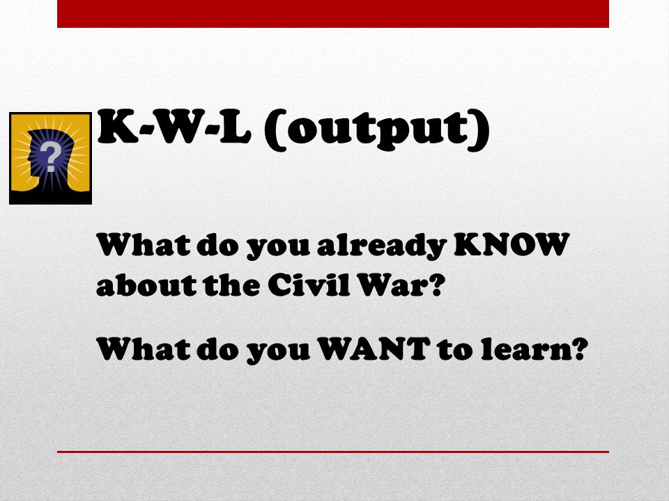K-W-L (output) What do you already KNOW about the Civil War