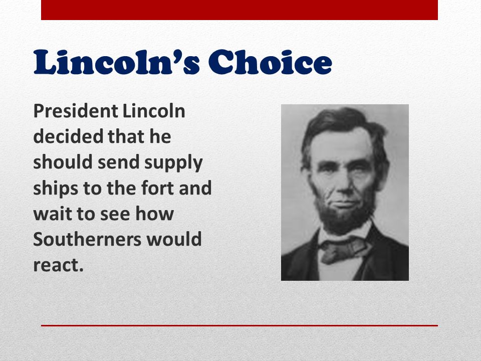 Lincoln’s Choice President Lincoln decided that he should send supply ships to the fort and wait to see how Southerners would react.