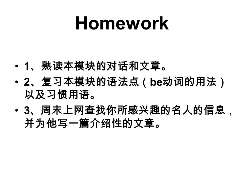 Homework 1、熟读本模块的对话和文章。 2、复习本模块的语法点（be动词的用法）以及习惯用语。