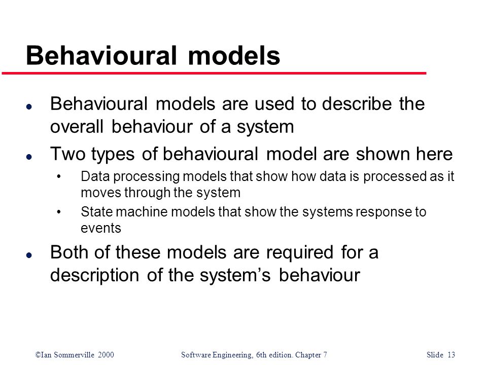 Behavioural models Behavioural models are used to describe the overall behaviour of a system. Two types of behavioural model are shown here.