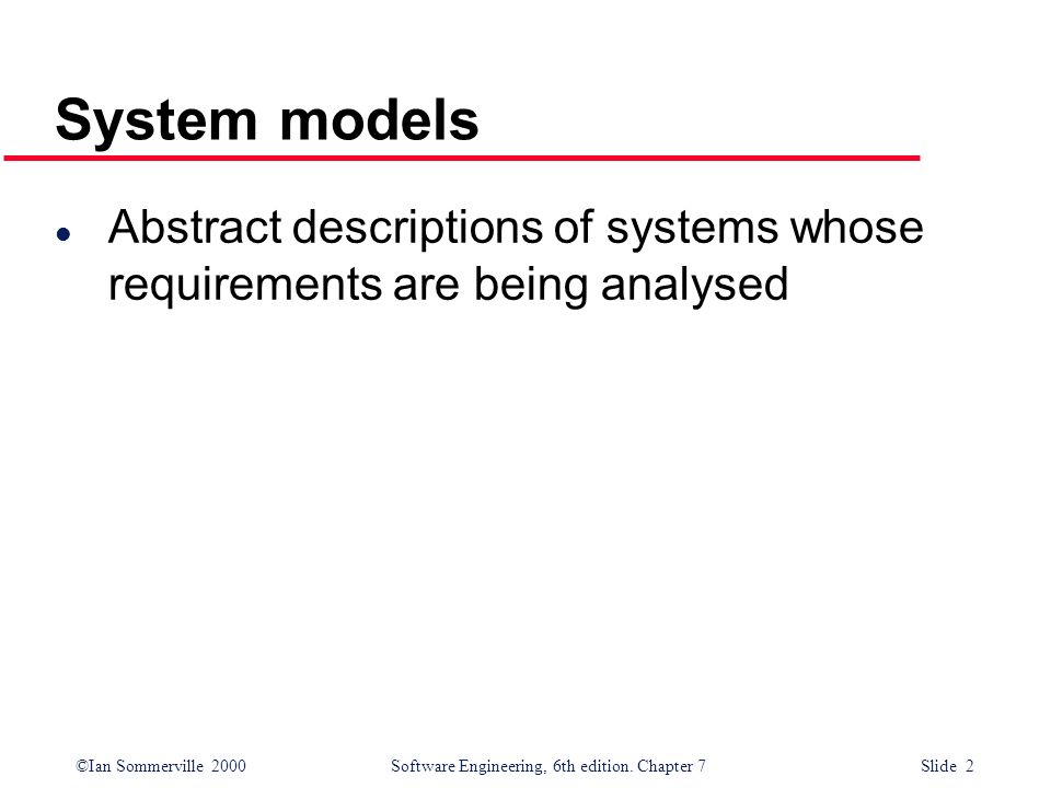 System models Abstract descriptions of systems whose requirements are being analysed