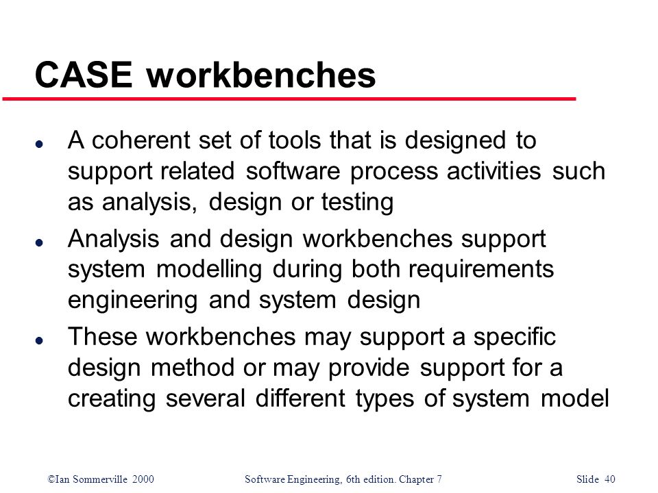 CASE workbenches A coherent set of tools that is designed to support related software process activities such as analysis, design or testing.