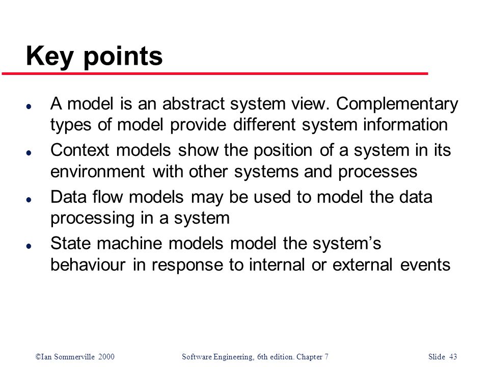 Key points A model is an abstract system view. Complementary types of model provide different system information.