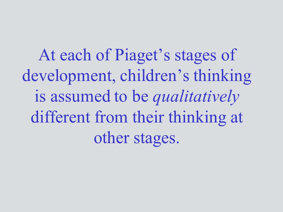 At each of Piaget’s stages of development, children’s thinking is assumed to be qualitatively different from their thinking at other stages.