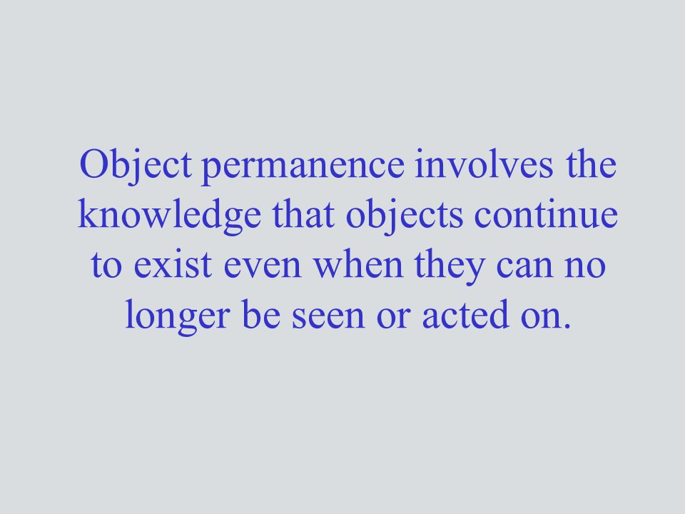 Object permanence involves the knowledge that objects continue to exist even when they can no longer be seen or acted on.