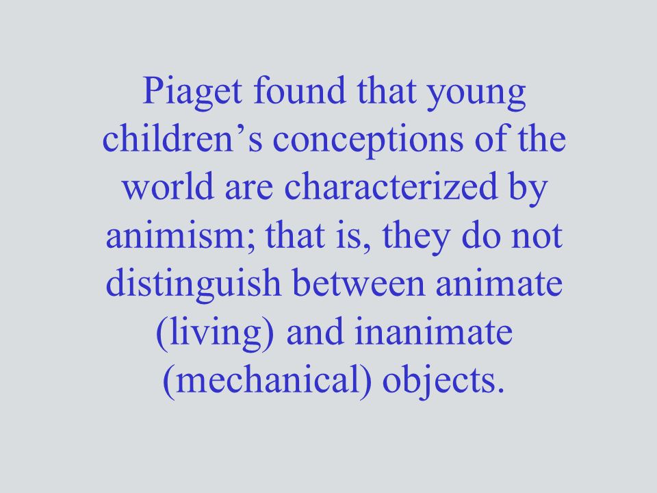 Piaget found that young children’s conceptions of the world are characterized by animism; that is, they do not distinguish between animate (living) and inanimate (mechanical) objects.