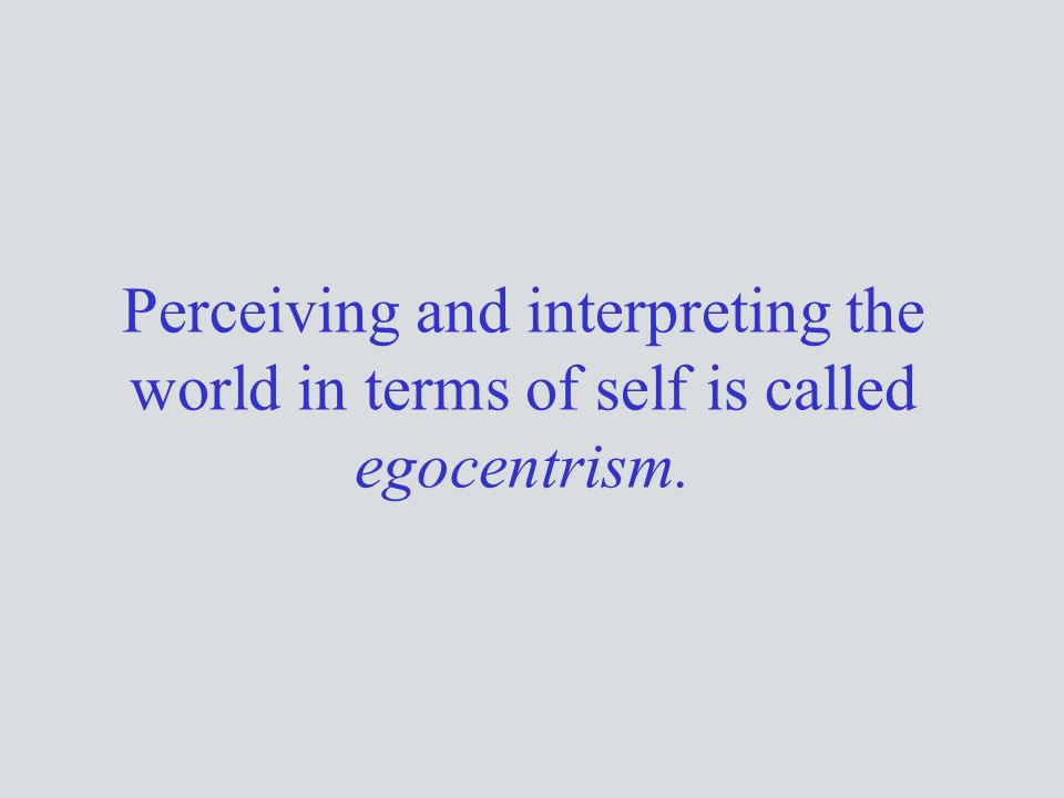Perceiving and interpreting the world in terms of self is called egocentrism.