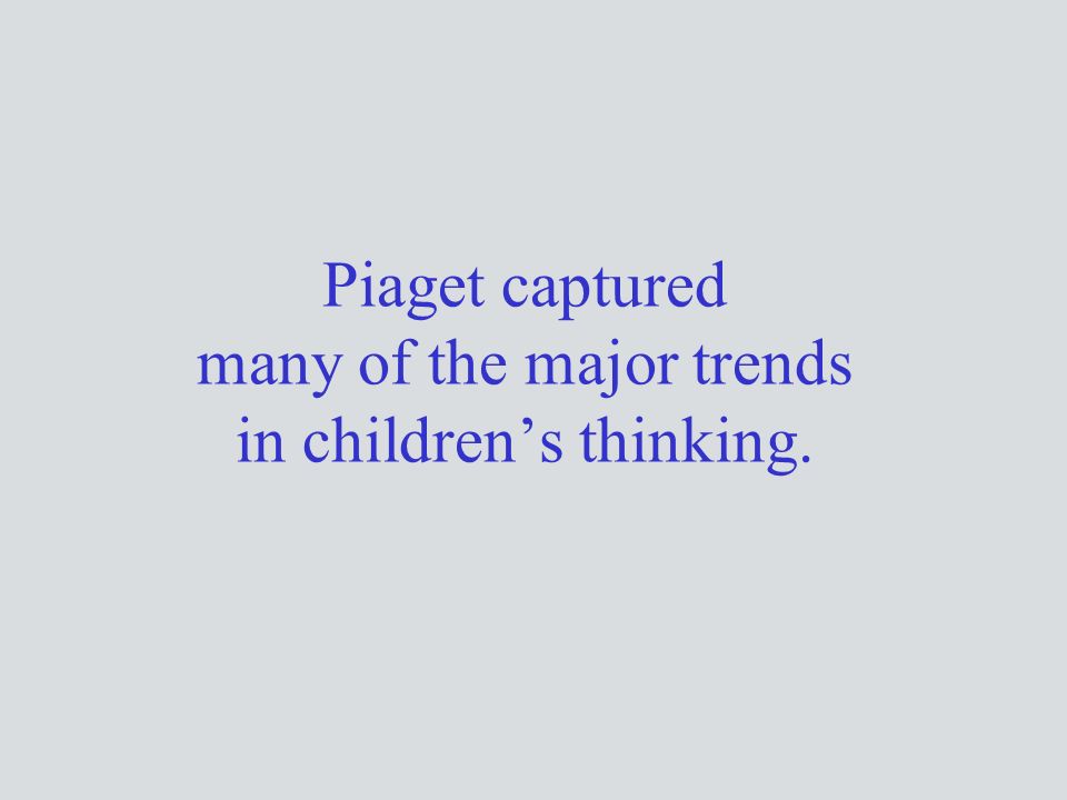 Piaget captured many of the major trends in children’s thinking.