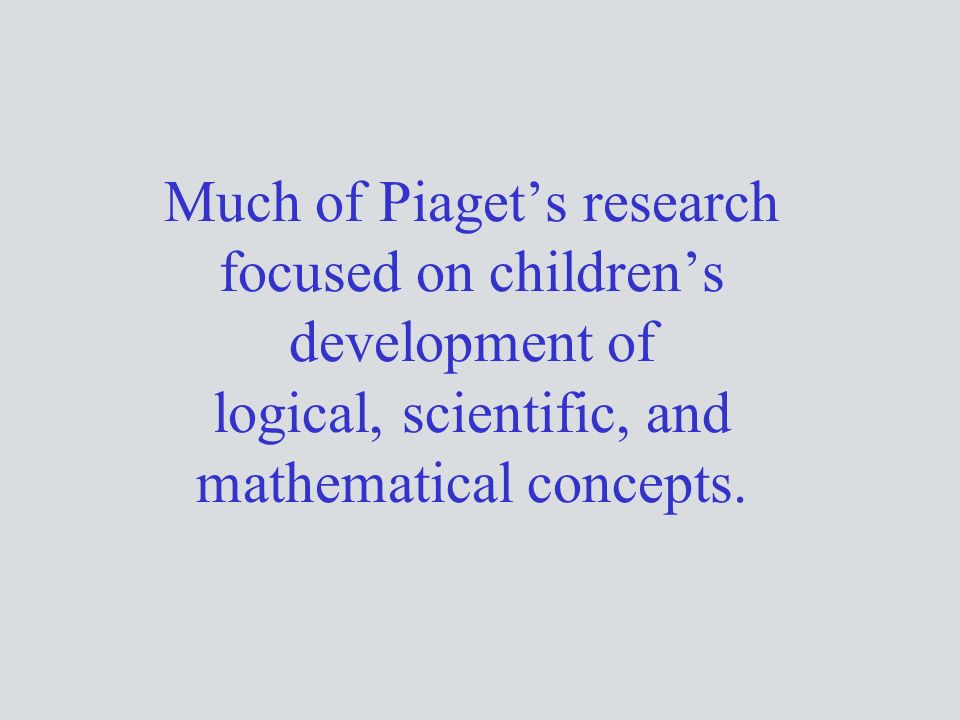 Much of Piaget’s research focused on children’s development of logical, scientific, and mathematical concepts.