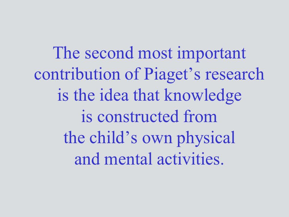 The second most important contribution of Piaget’s research is the idea that knowledge is constructed from the child’s own physical and mental activities.