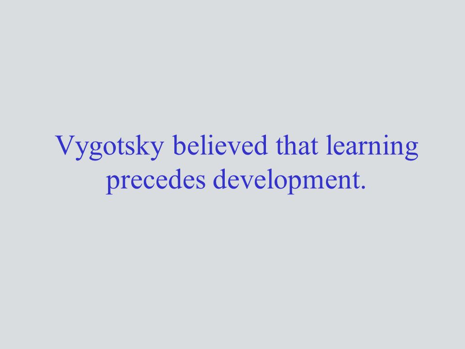 Vygotsky believed that learning precedes development.