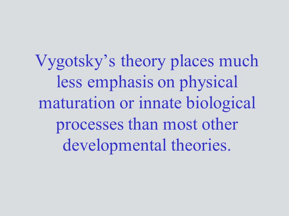 Vygotsky’s theory places much less emphasis on physical maturation or innate biological processes than most other developmental theories.