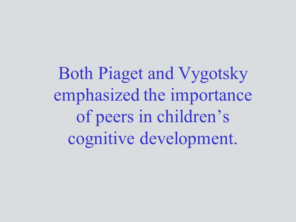 Both Piaget and Vygotsky emphasized the importance of peers in children’s cognitive development.