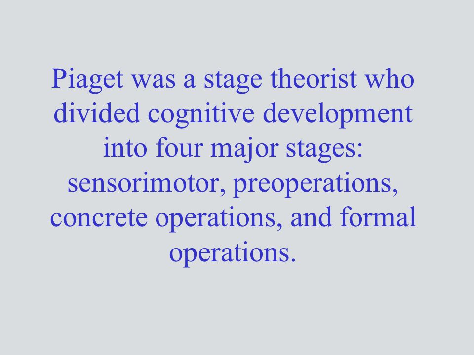 Piaget was a stage theorist who divided cognitive development into four major stages: sensorimotor, preoperations, concrete operations, and formal operations.