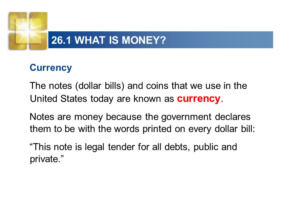 26.1 WHAT IS MONEY Currency. The notes (dollar bills) and coins that we use in the United States today are known as currency.