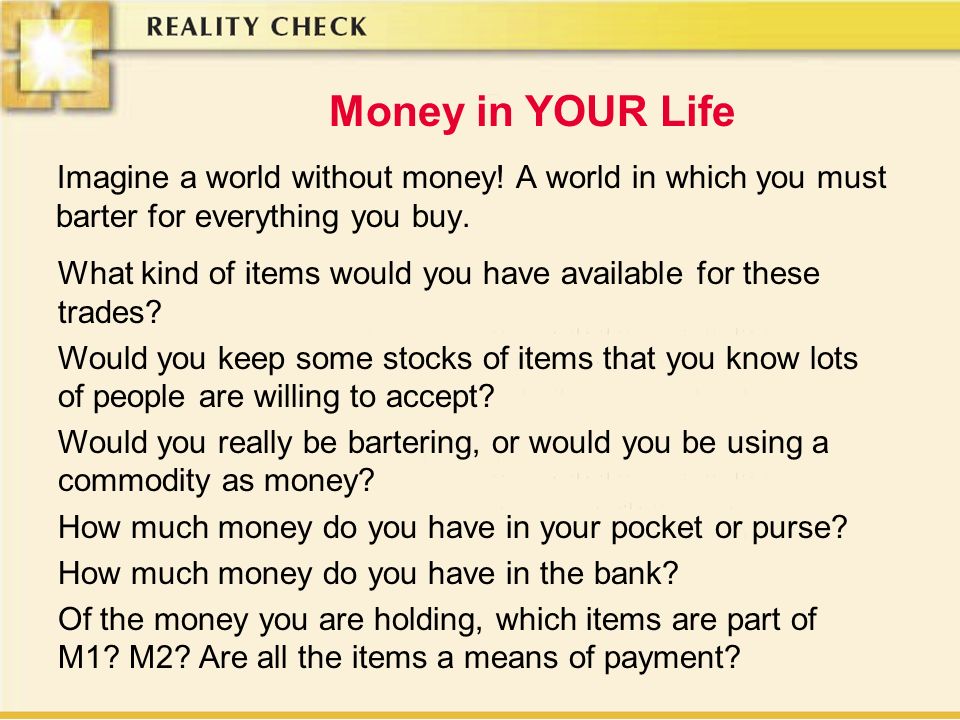 Money in YOUR Life Imagine a world without money! A world in which you must barter for everything you buy.