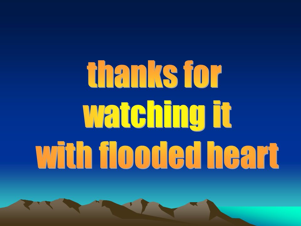 thanks for watching it with flooded heart