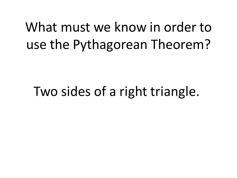 What must we know in order to use the Pythagorean Theorem