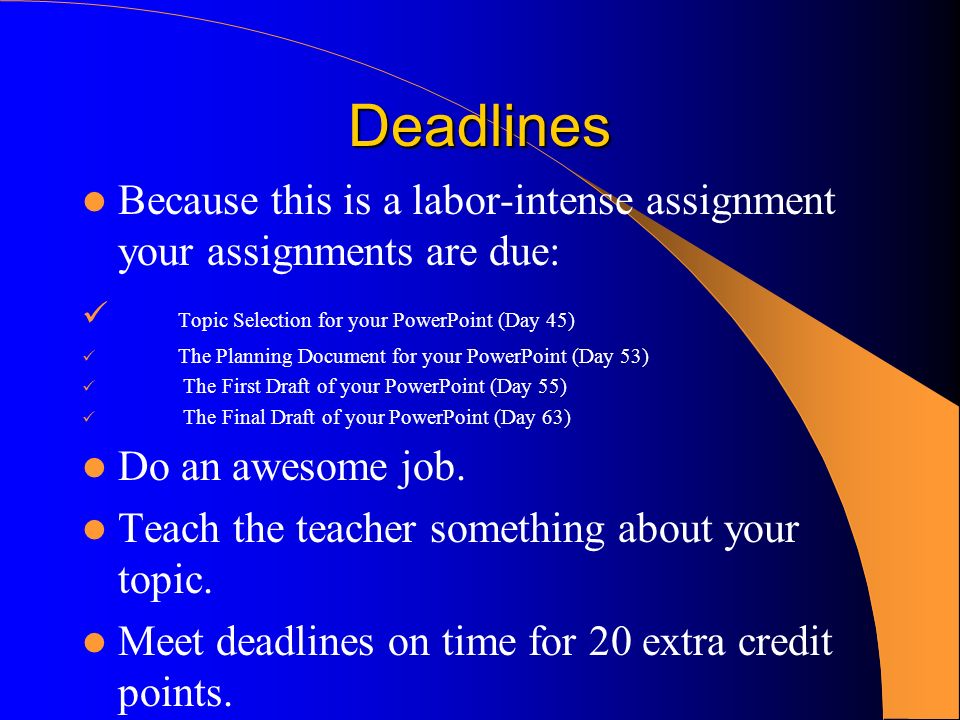 Deadlines Because this is a labor-intense assignment your assignments are due: Topic Selection for your PowerPoint (Day 45)