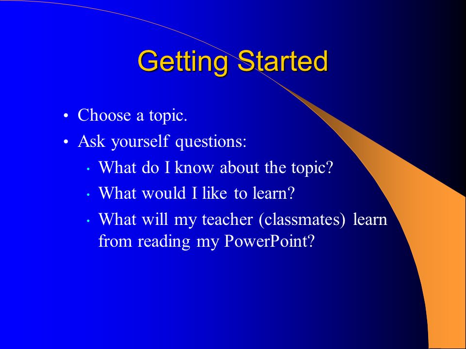 Getting Started Choose a topic. Ask yourself questions: