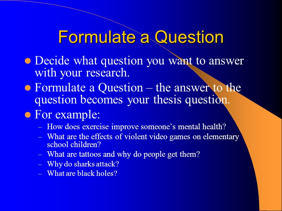 Formulate a Question Decide what question you want to answer with your research.