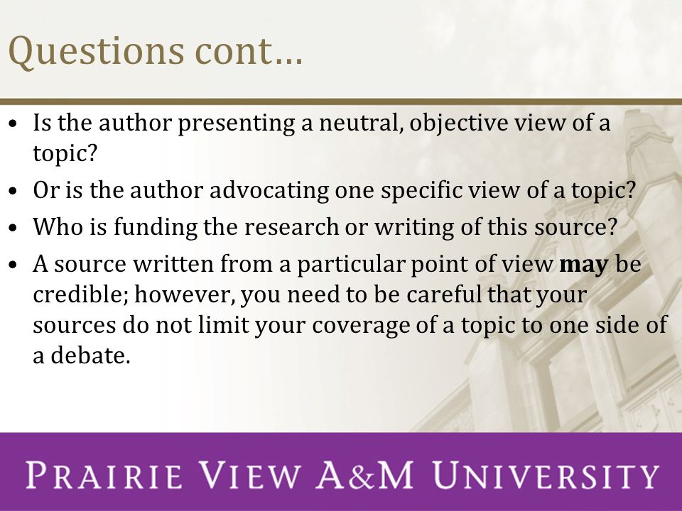 Questions cont… Is the author presenting a neutral, objective view of a topic Or is the author advocating one specific view of a topic