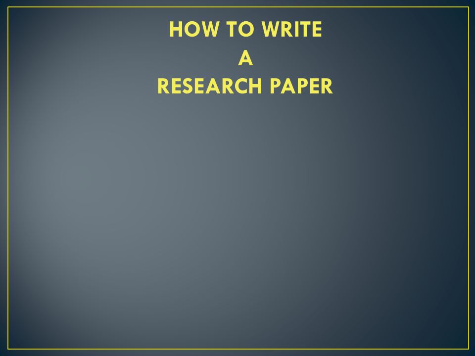 HOW TO WRITE A RESEARCH PAPER