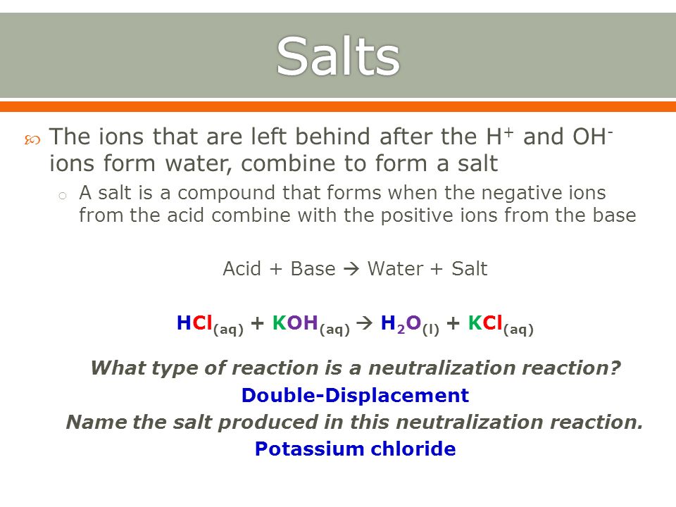 Salts The ions that are left behind after the H+ and OH- ions form water, combine to form a salt.