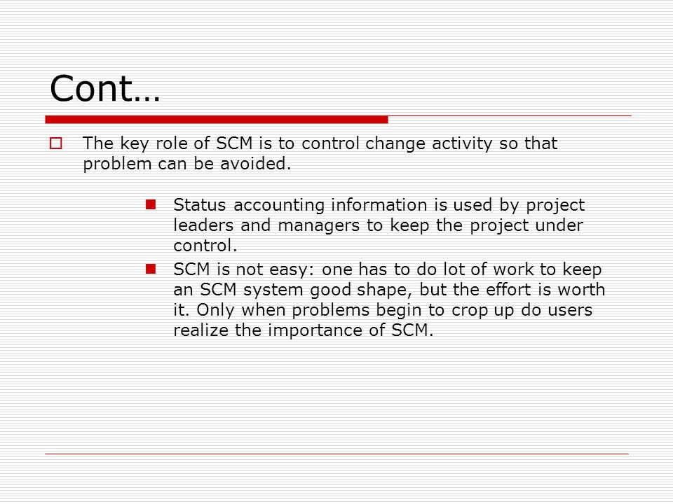 Cont… The key role of SCM is to control change activity so that problem can be avoided.