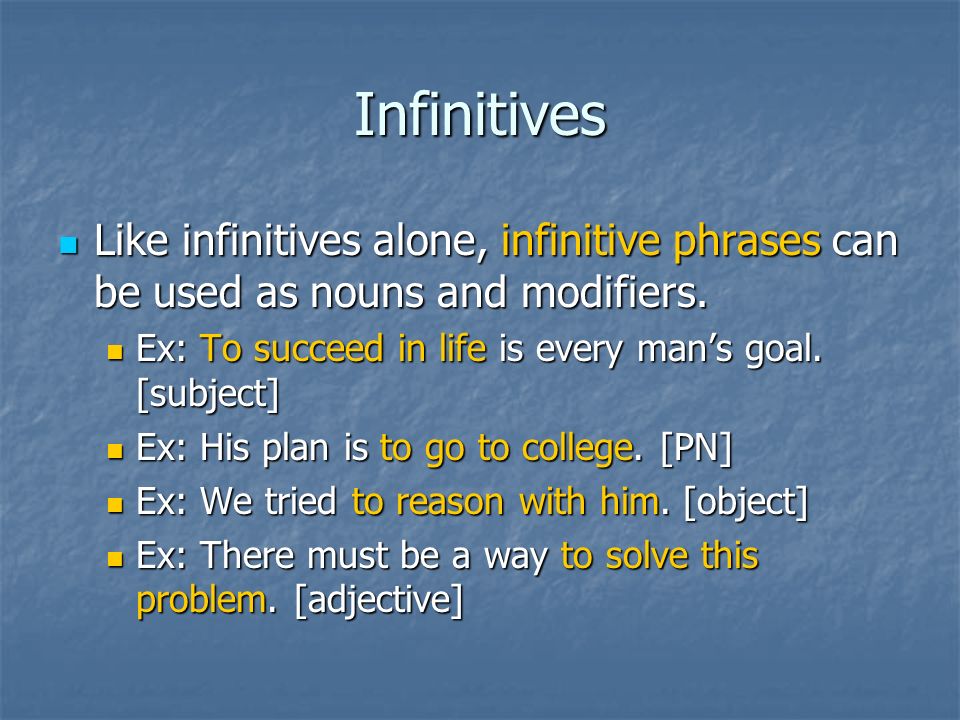 Infinitives Like infinitives alone, infinitive phrases can be used as nouns and modifiers. Ex: To succeed in life is every man’s goal. [subject]