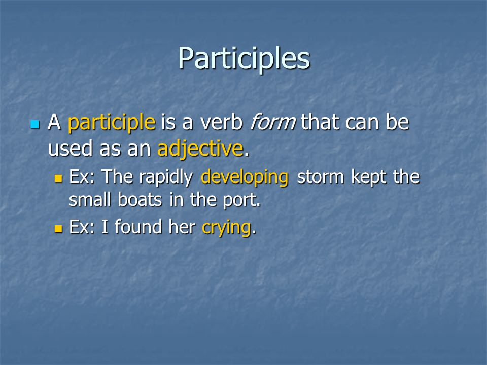 Participles A participle is a verb form that can be used as an adjective. Ex: The rapidly developing storm kept the small boats in the port.