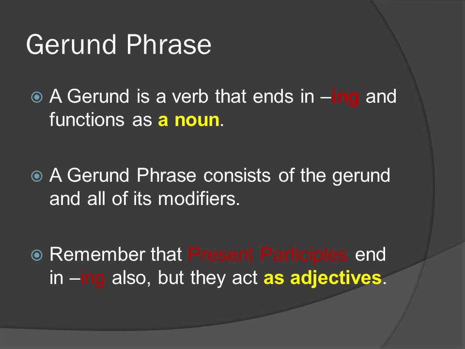 Gerund Phrase A Gerund is a verb that ends in –ing and functions as a noun. A Gerund Phrase consists of the gerund and all of its modifiers.