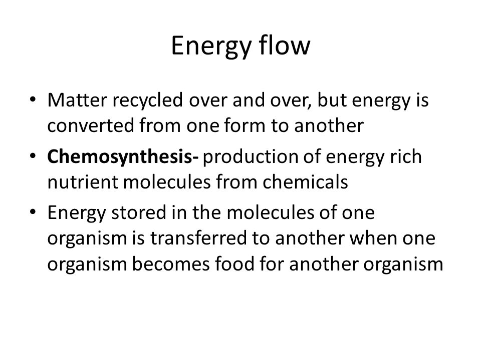 Energy flow Matter recycled over and over, but energy is converted from one form to another.