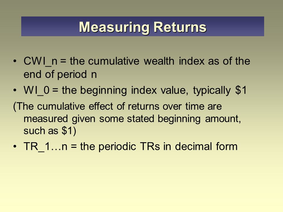 Measuring Returns CWI_n = the cumulative wealth index as of the end of period n. WI_0 = the beginning index value, typically $1.