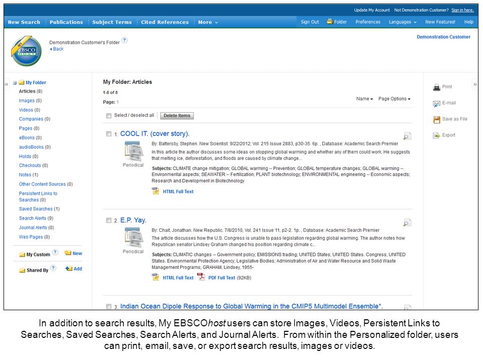 In addition to search results, My EBSCOhost users can store Images, Videos, Persistent Links to Searches, Saved Searches, Search Alerts, and Journal Alerts.