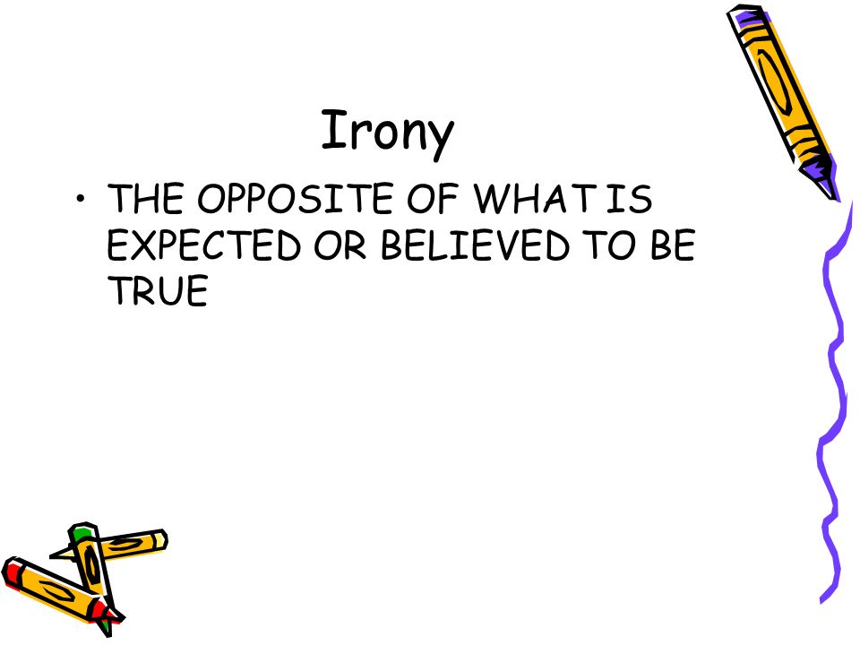 Irony THE OPPOSITE OF WHAT IS EXPECTED OR BELIEVED TO BE TRUE