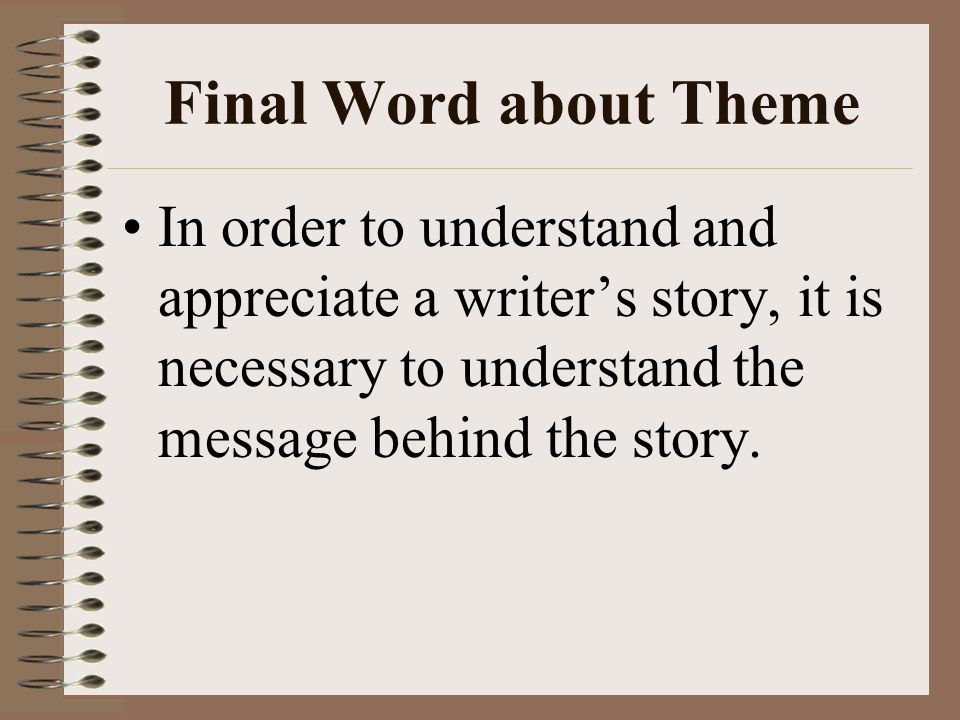 Final Word about Theme In order to understand and appreciate a writer’s story, it is necessary to understand the message behind the story.