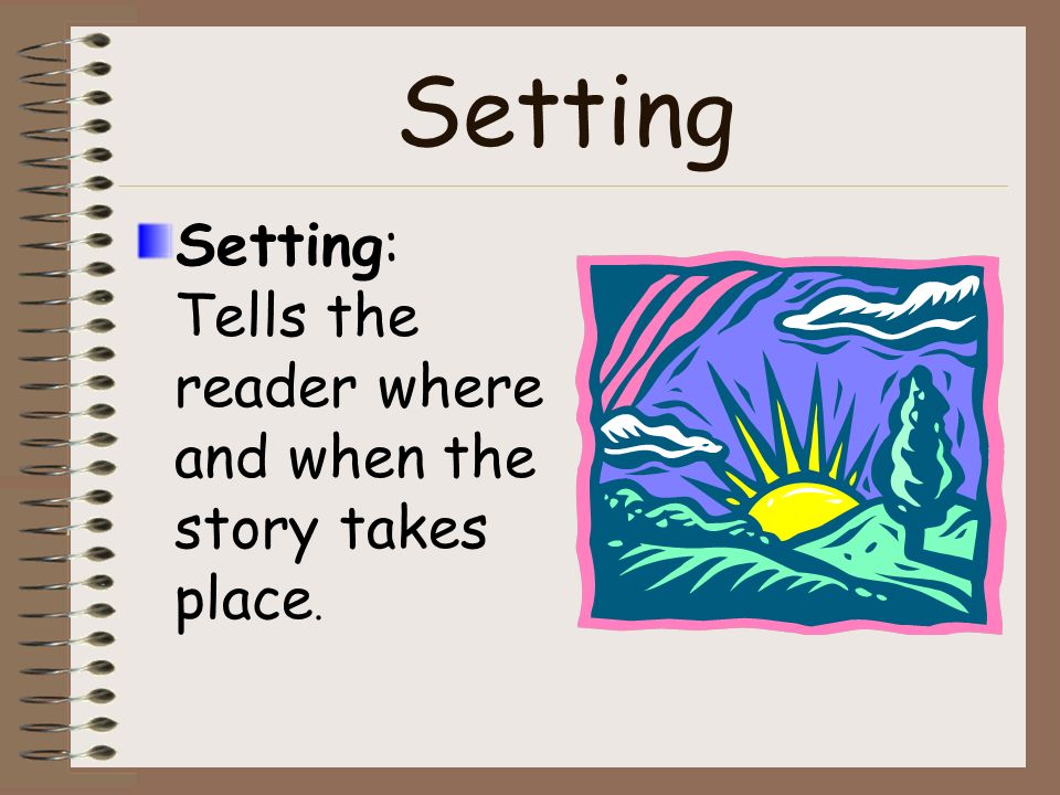 Setting Setting: Tells the reader where and when the story takes place.