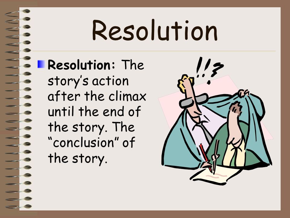 Resolution Resolution: The story’s action after the climax until the end of the story.