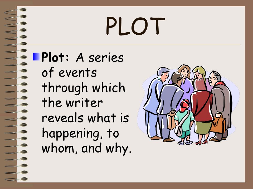 PLOT Plot: A series of events through which the writer reveals what is happening, to whom, and why.