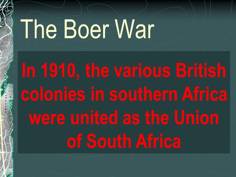 The Boer War In 1910, the various British colonies in southern Africa were united as the Union of South Africa.