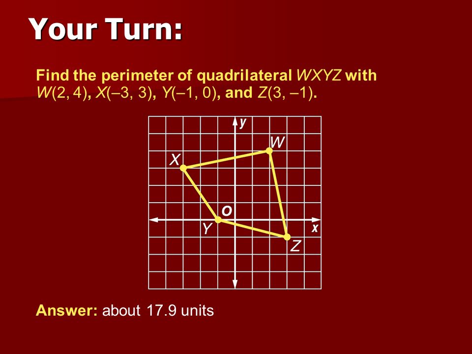 Your Turn: Find the perimeter of quadrilateral WXYZ with W(2, 4), X(–3, 3), Y(–1, 0), and Z(3, –1).