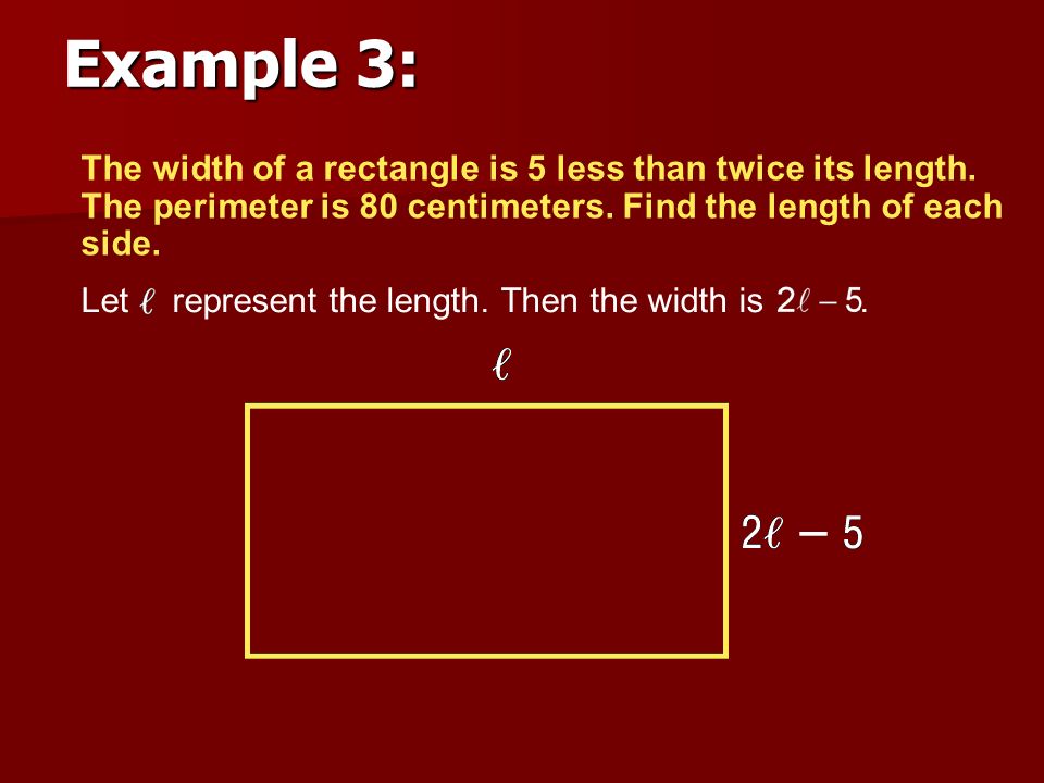 Example 3: The width of a rectangle is 5 less than twice its length. The perimeter is 80 centimeters. Find the length of each side.