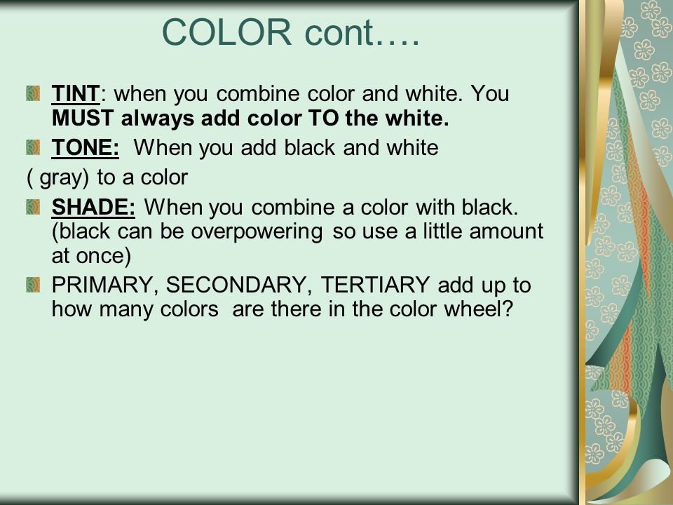 COLOR cont…. TINT: when you combine color and white. You MUST always add color TO the white. TONE: When you add black and white.